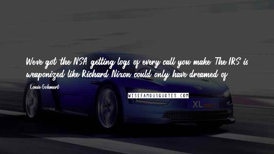 Louie Gohmert Quotes: We've got the NSA getting logs of every call you make. The IRS is weaponized like Richard Nixon could only have dreamed of.
