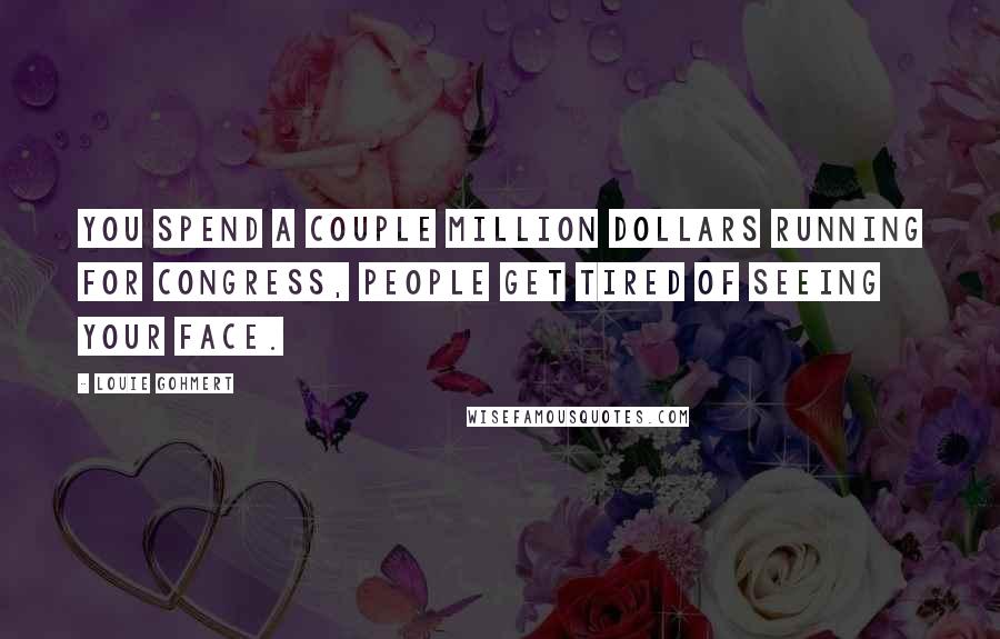 Louie Gohmert Quotes: You spend a couple million dollars running for Congress, people get tired of seeing your face.