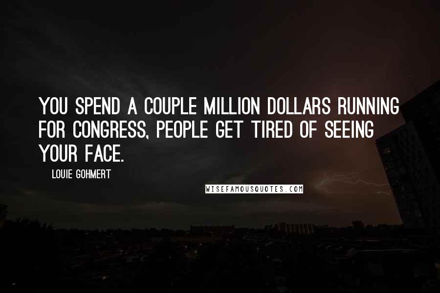 Louie Gohmert Quotes: You spend a couple million dollars running for Congress, people get tired of seeing your face.