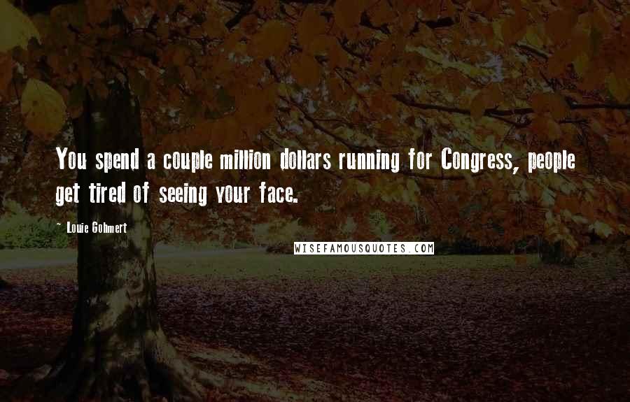 Louie Gohmert Quotes: You spend a couple million dollars running for Congress, people get tired of seeing your face.
