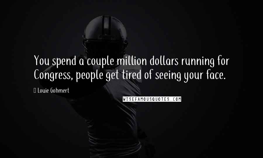 Louie Gohmert Quotes: You spend a couple million dollars running for Congress, people get tired of seeing your face.