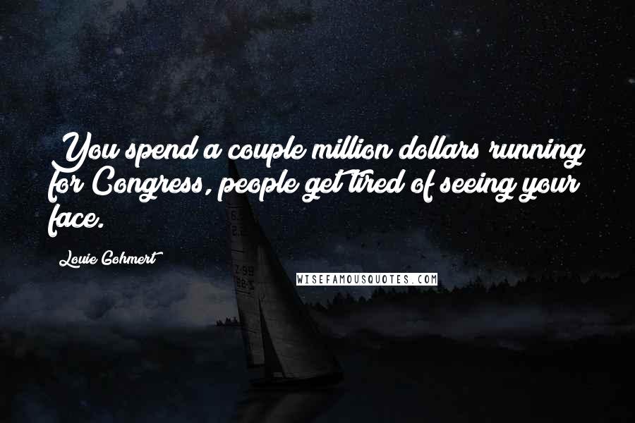 Louie Gohmert Quotes: You spend a couple million dollars running for Congress, people get tired of seeing your face.