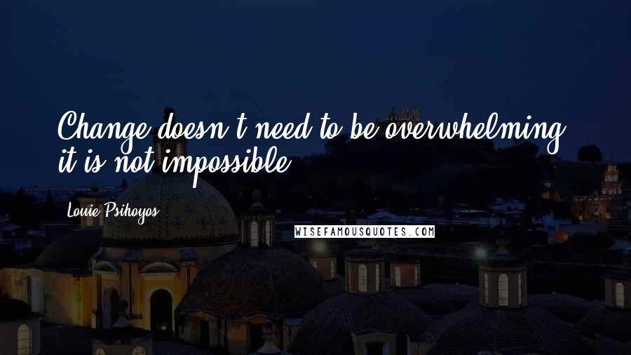 Louie Psihoyos Quotes: Change doesn't need to be overwhelming; it is not impossible.