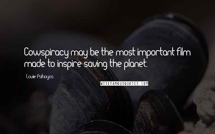 Louie Psihoyos Quotes: Cowspiracy may be the most important film made to inspire saving the planet.