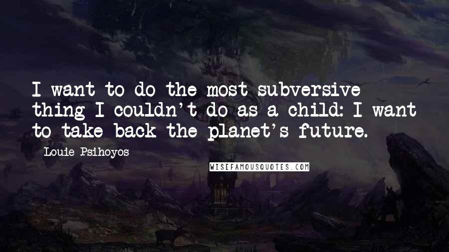 Louie Psihoyos Quotes: I want to do the most subversive thing I couldn't do as a child: I want to take back the planet's future.