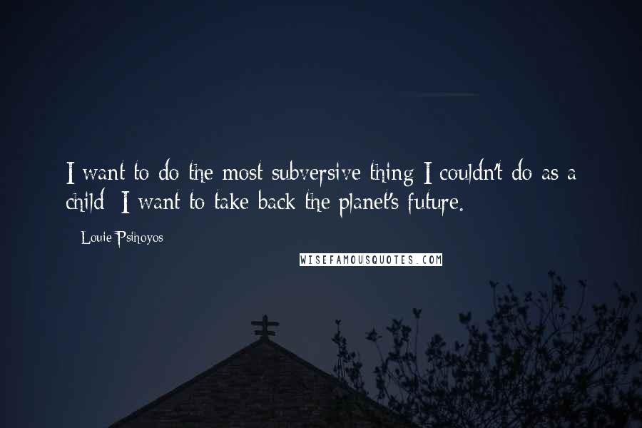 Louie Psihoyos Quotes: I want to do the most subversive thing I couldn't do as a child: I want to take back the planet's future.