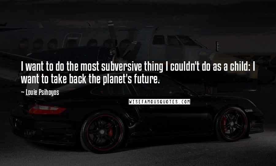 Louie Psihoyos Quotes: I want to do the most subversive thing I couldn't do as a child: I want to take back the planet's future.