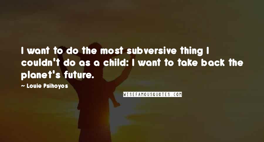 Louie Psihoyos Quotes: I want to do the most subversive thing I couldn't do as a child: I want to take back the planet's future.