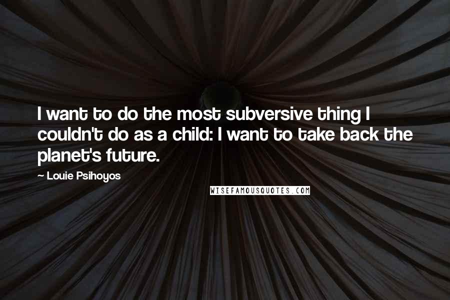 Louie Psihoyos Quotes: I want to do the most subversive thing I couldn't do as a child: I want to take back the planet's future.