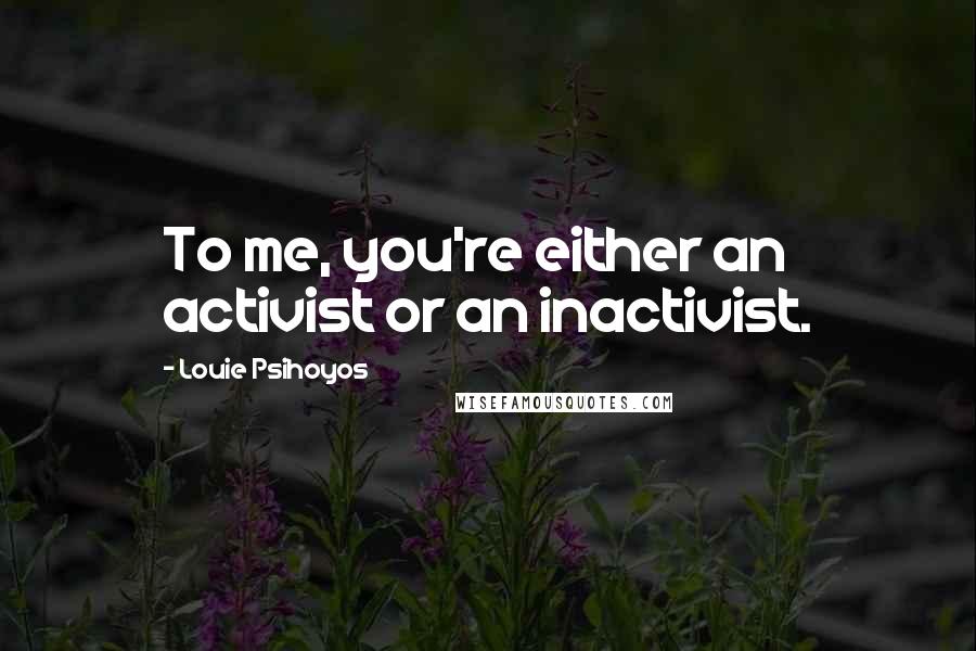 Louie Psihoyos Quotes: To me, you're either an activist or an inactivist.