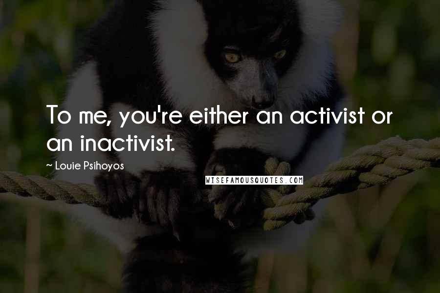 Louie Psihoyos Quotes: To me, you're either an activist or an inactivist.