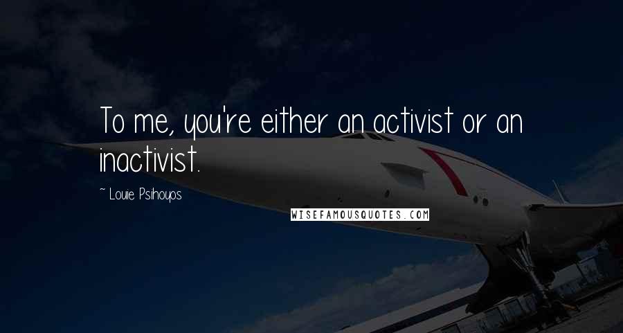 Louie Psihoyos Quotes: To me, you're either an activist or an inactivist.