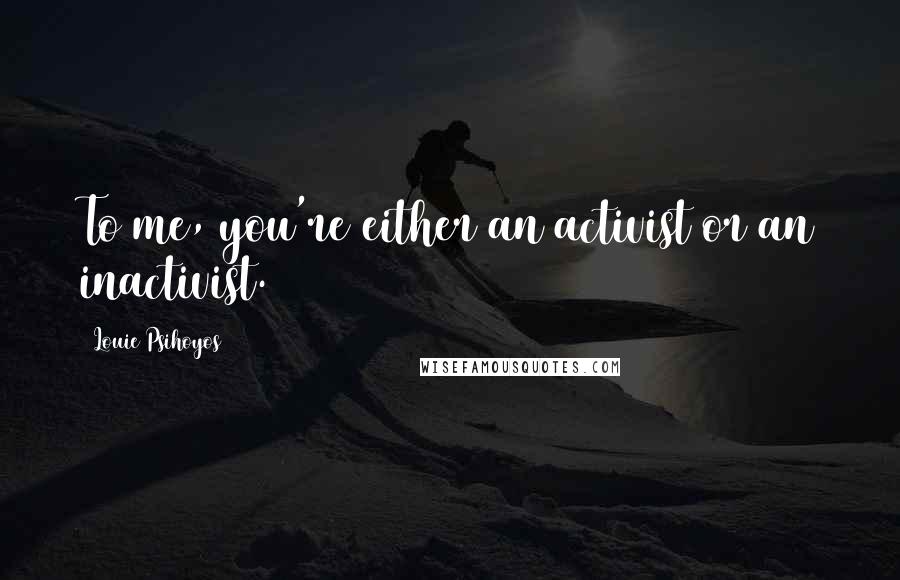 Louie Psihoyos Quotes: To me, you're either an activist or an inactivist.