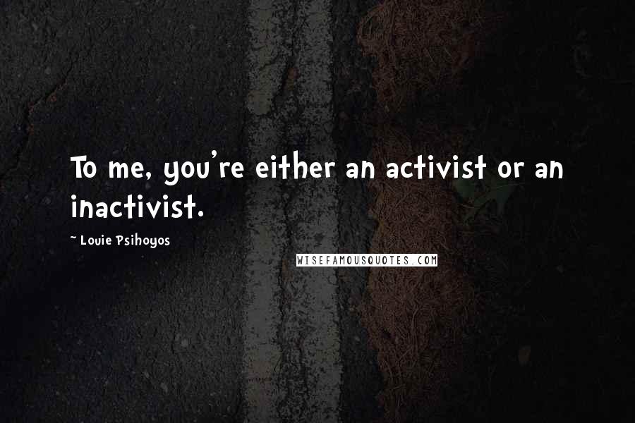Louie Psihoyos Quotes: To me, you're either an activist or an inactivist.