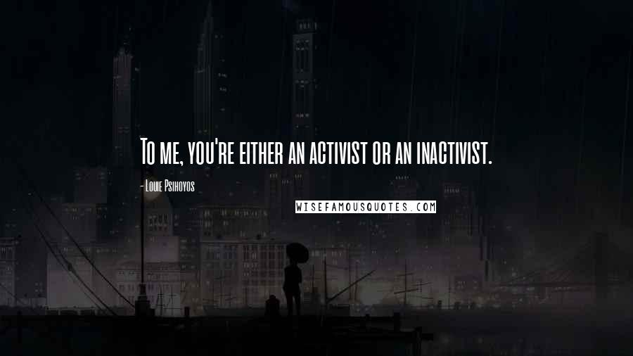 Louie Psihoyos Quotes: To me, you're either an activist or an inactivist.