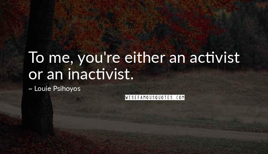 Louie Psihoyos Quotes: To me, you're either an activist or an inactivist.