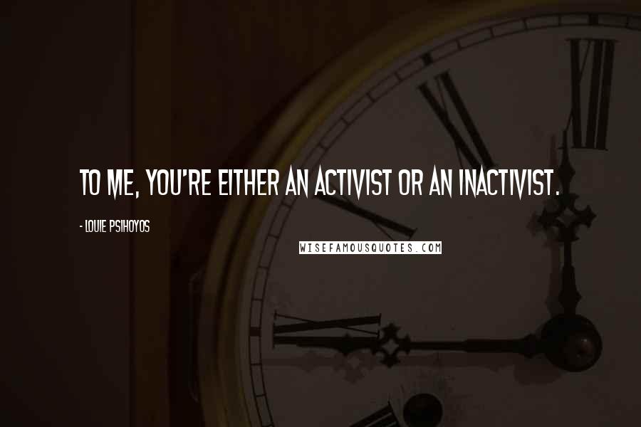 Louie Psihoyos Quotes: To me, you're either an activist or an inactivist.
