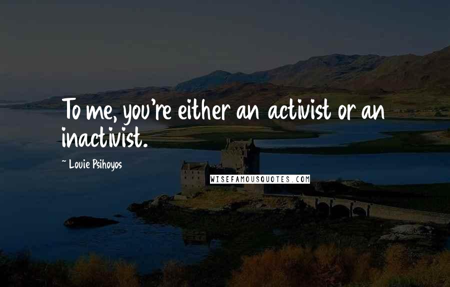 Louie Psihoyos Quotes: To me, you're either an activist or an inactivist.