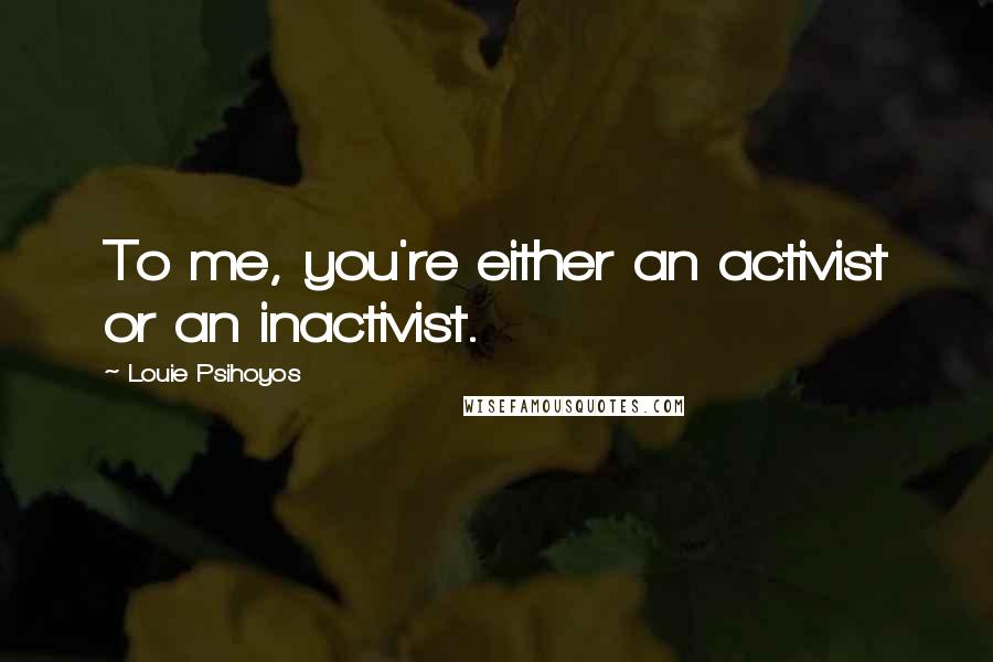 Louie Psihoyos Quotes: To me, you're either an activist or an inactivist.