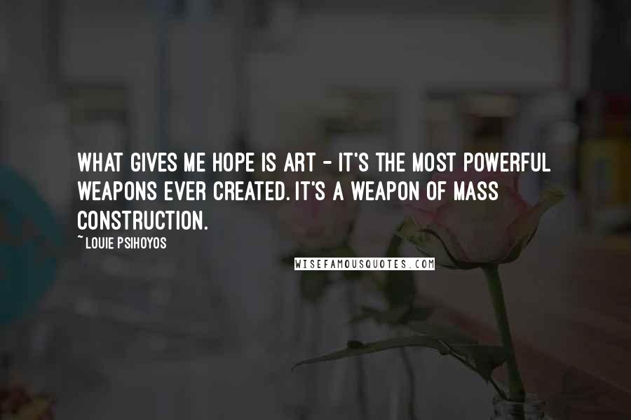 Louie Psihoyos Quotes: What gives me hope is art - it's the most powerful weapons ever created. It's a weapon of mass construction.