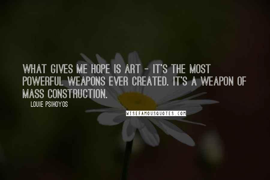 Louie Psihoyos Quotes: What gives me hope is art - it's the most powerful weapons ever created. It's a weapon of mass construction.
