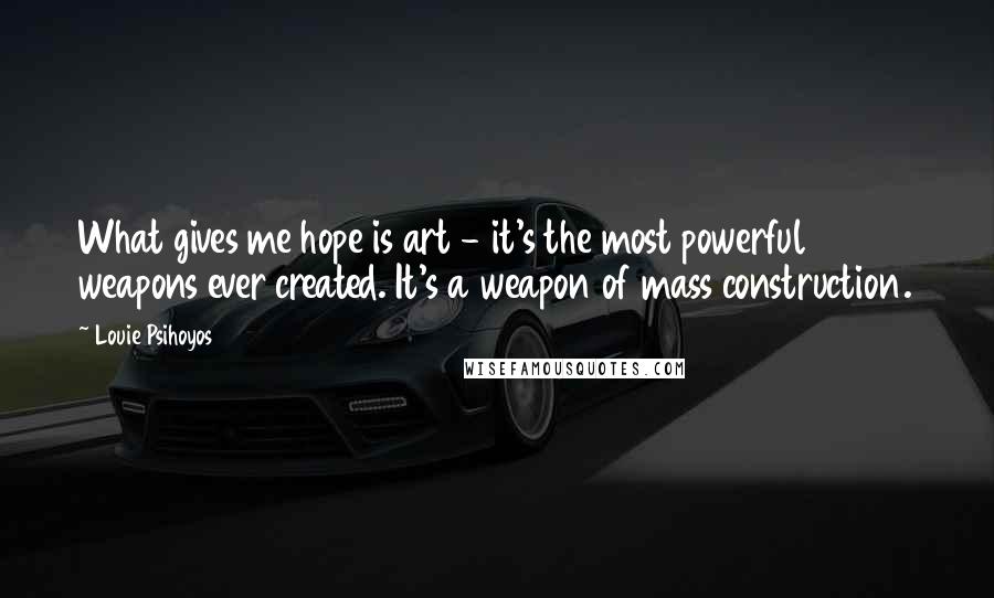 Louie Psihoyos Quotes: What gives me hope is art - it's the most powerful weapons ever created. It's a weapon of mass construction.