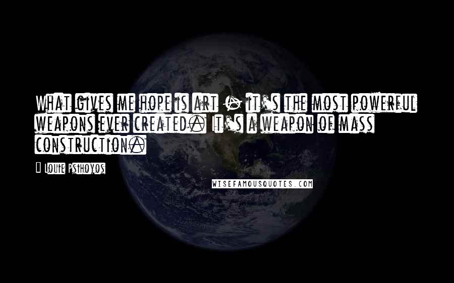 Louie Psihoyos Quotes: What gives me hope is art - it's the most powerful weapons ever created. It's a weapon of mass construction.