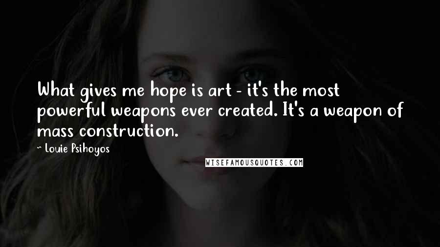 Louie Psihoyos Quotes: What gives me hope is art - it's the most powerful weapons ever created. It's a weapon of mass construction.