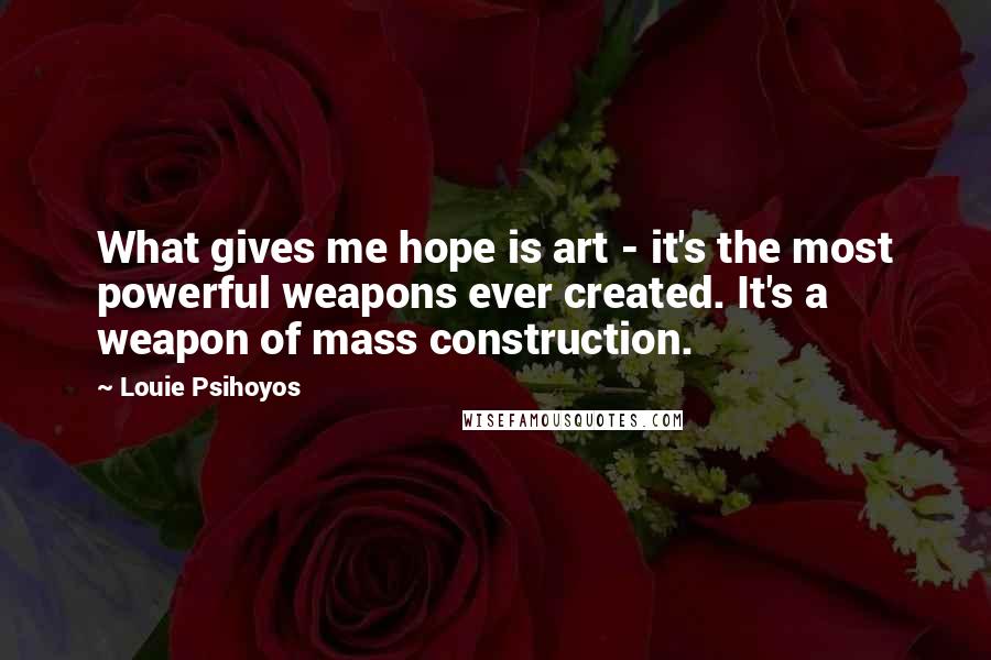 Louie Psihoyos Quotes: What gives me hope is art - it's the most powerful weapons ever created. It's a weapon of mass construction.