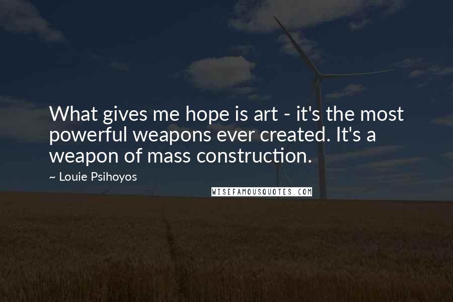Louie Psihoyos Quotes: What gives me hope is art - it's the most powerful weapons ever created. It's a weapon of mass construction.