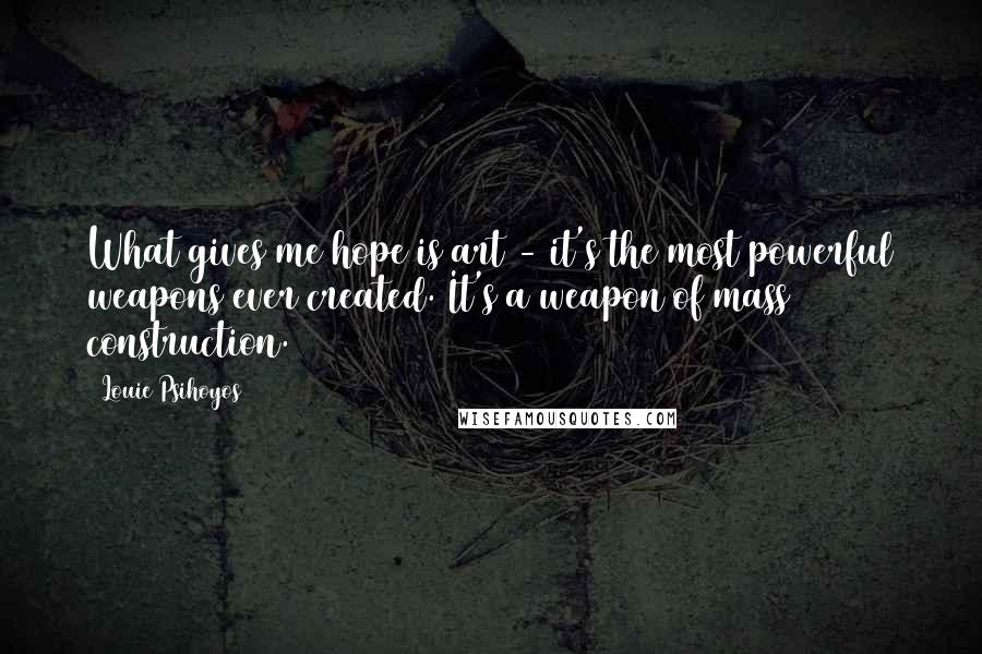 Louie Psihoyos Quotes: What gives me hope is art - it's the most powerful weapons ever created. It's a weapon of mass construction.