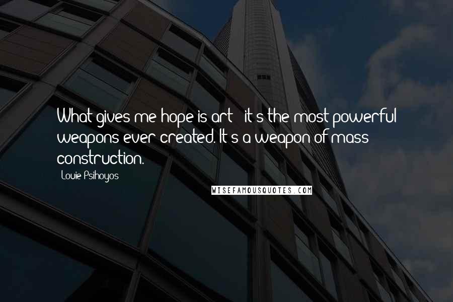 Louie Psihoyos Quotes: What gives me hope is art - it's the most powerful weapons ever created. It's a weapon of mass construction.