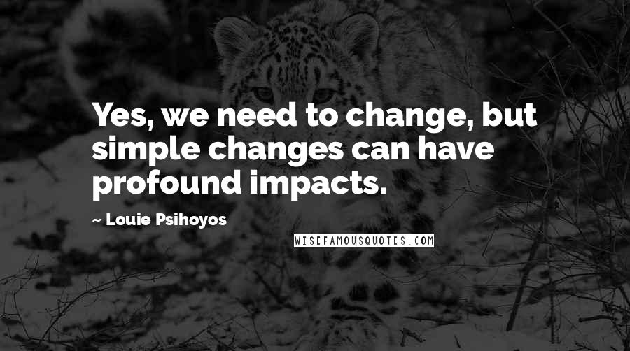 Louie Psihoyos Quotes: Yes, we need to change, but simple changes can have profound impacts.