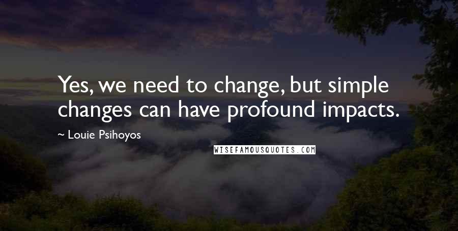 Louie Psihoyos Quotes: Yes, we need to change, but simple changes can have profound impacts.