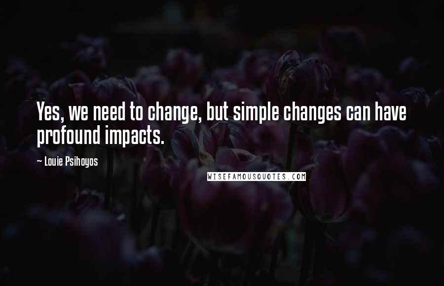 Louie Psihoyos Quotes: Yes, we need to change, but simple changes can have profound impacts.