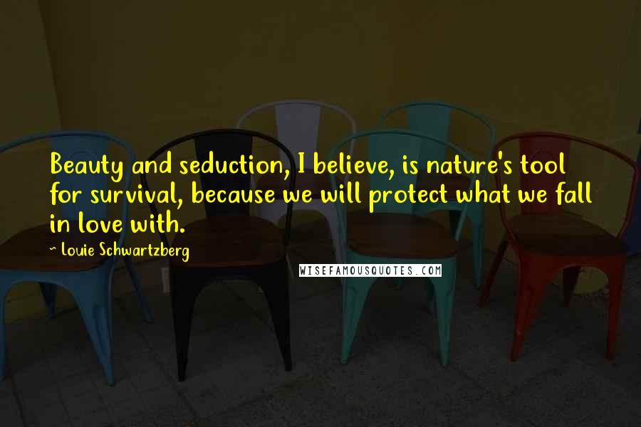 Louie Schwartzberg Quotes: Beauty and seduction, I believe, is nature's tool for survival, because we will protect what we fall in love with.