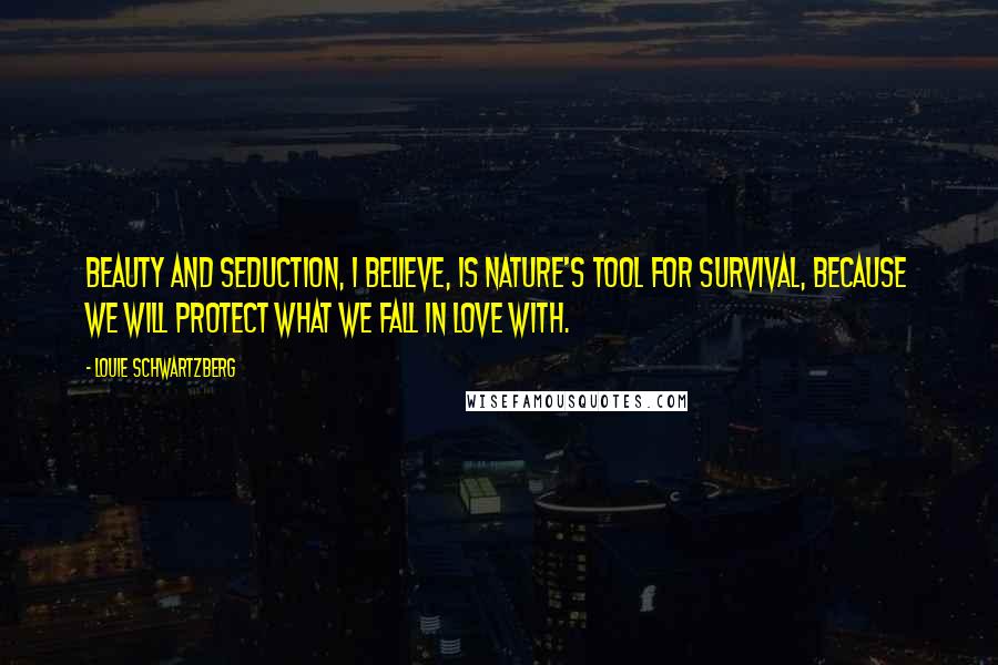 Louie Schwartzberg Quotes: Beauty and seduction, I believe, is nature's tool for survival, because we will protect what we fall in love with.