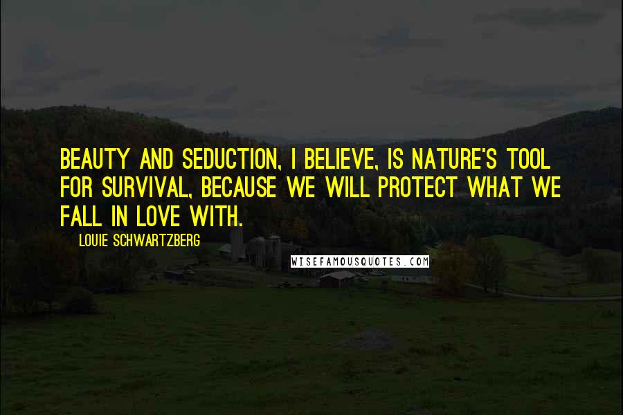 Louie Schwartzberg Quotes: Beauty and seduction, I believe, is nature's tool for survival, because we will protect what we fall in love with.