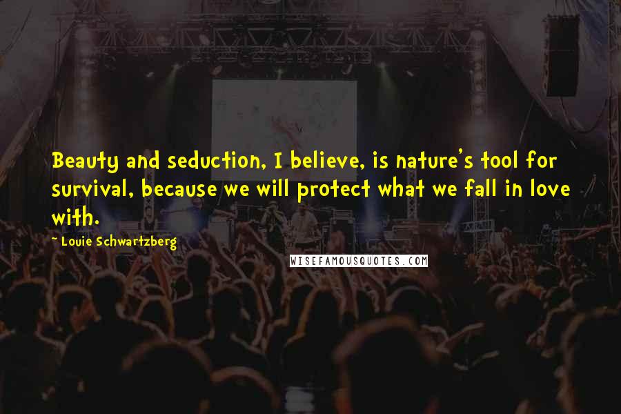 Louie Schwartzberg Quotes: Beauty and seduction, I believe, is nature's tool for survival, because we will protect what we fall in love with.