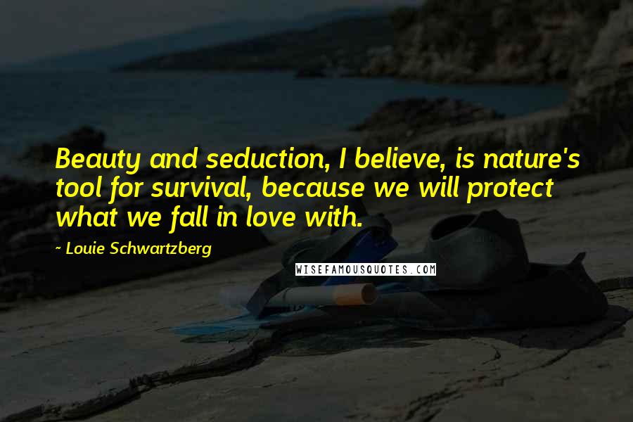 Louie Schwartzberg Quotes: Beauty and seduction, I believe, is nature's tool for survival, because we will protect what we fall in love with.