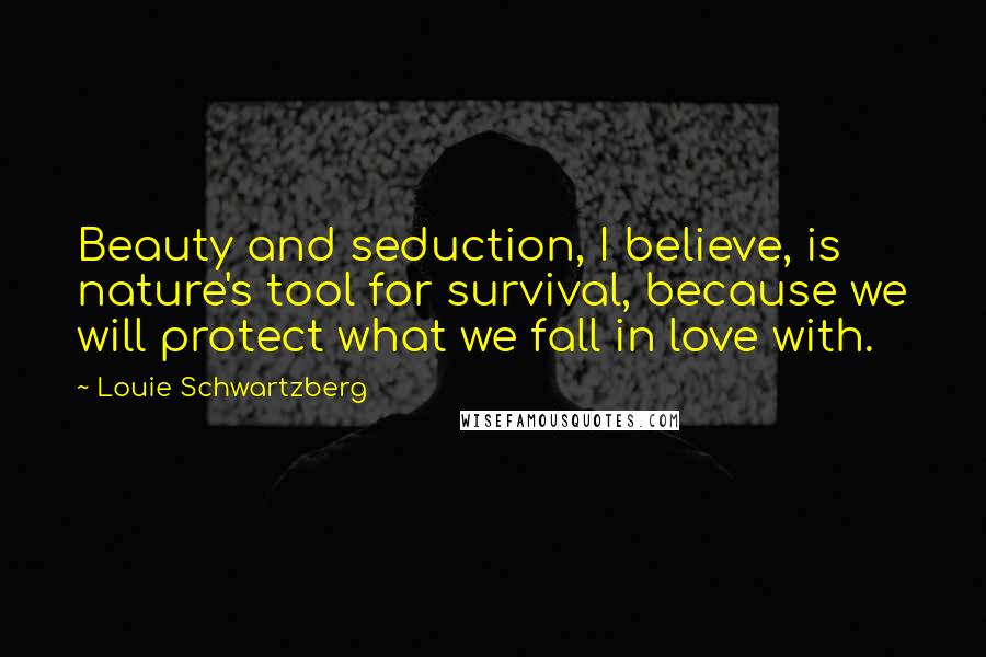 Louie Schwartzberg Quotes: Beauty and seduction, I believe, is nature's tool for survival, because we will protect what we fall in love with.