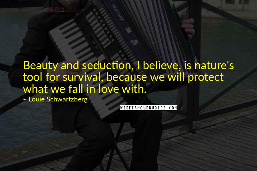 Louie Schwartzberg Quotes: Beauty and seduction, I believe, is nature's tool for survival, because we will protect what we fall in love with.