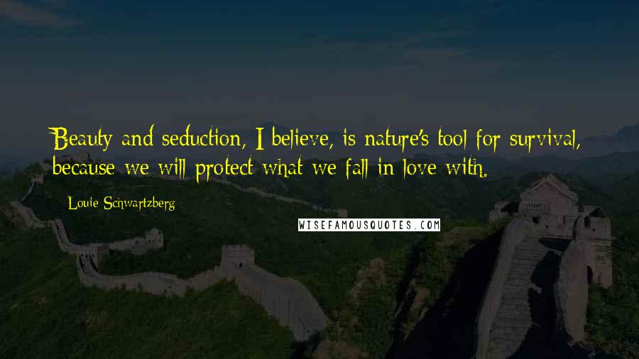 Louie Schwartzberg Quotes: Beauty and seduction, I believe, is nature's tool for survival, because we will protect what we fall in love with.