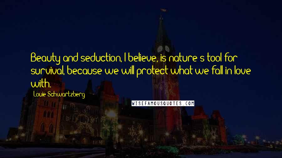 Louie Schwartzberg Quotes: Beauty and seduction, I believe, is nature's tool for survival, because we will protect what we fall in love with.