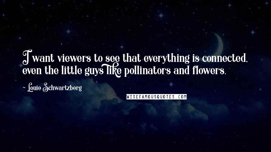 Louie Schwartzberg Quotes: I want viewers to see that everything is connected, even the little guys like pollinators and flowers.