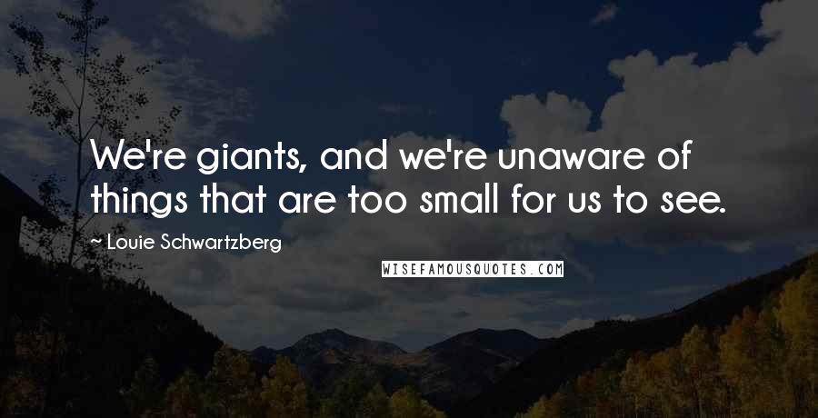 Louie Schwartzberg Quotes: We're giants, and we're unaware of things that are too small for us to see.