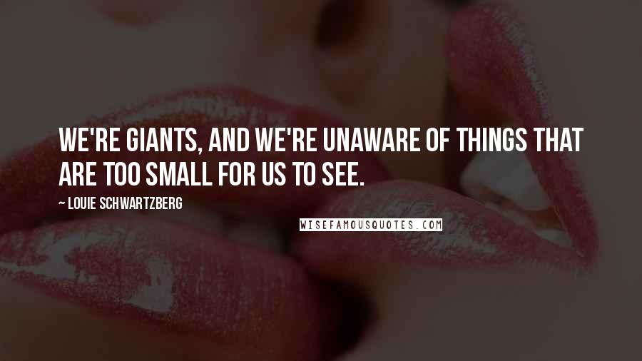 Louie Schwartzberg Quotes: We're giants, and we're unaware of things that are too small for us to see.