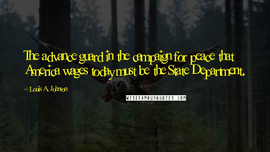 Louis A. Johnson Quotes: The advance guard in the campaign for peace that America wages today must be the State Department.