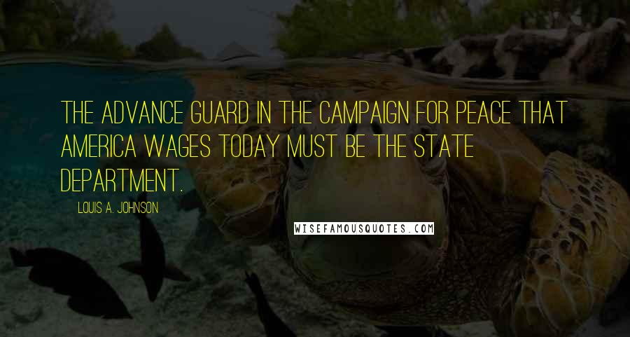 Louis A. Johnson Quotes: The advance guard in the campaign for peace that America wages today must be the State Department.