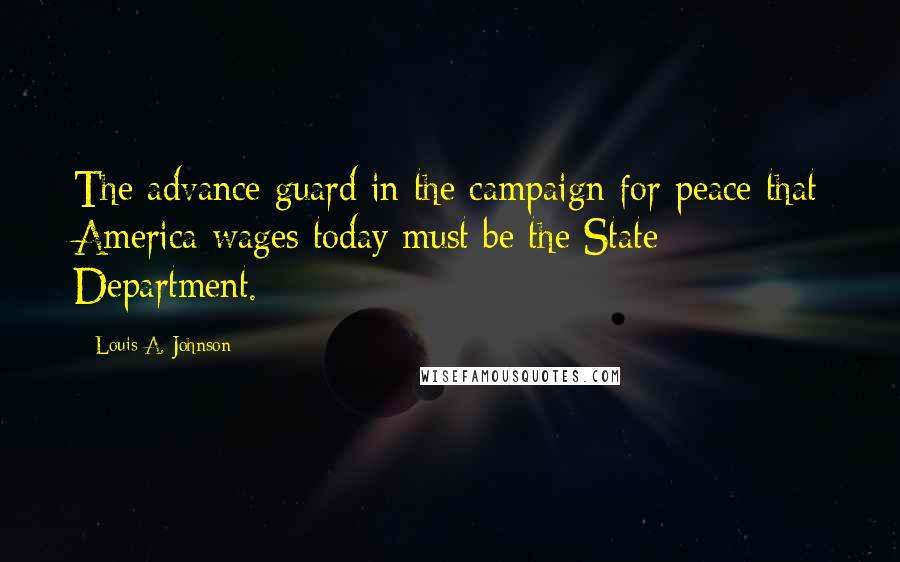 Louis A. Johnson Quotes: The advance guard in the campaign for peace that America wages today must be the State Department.